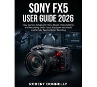 Sony FX5 User Guide 2026: Easy Camera Setup and Menu Basics, Video Settings and Recording Skills, Focus Exposure and Audio, and Simple Tips for Better Shooting