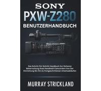 Sony PXW-Z280 Benutzerhandbuch: Das Schritt-Für-Schritt-Handbuch Zur Sicheren Beherrschung Ihres Handheld-Camcorders Von Der Einrichtung Bis Hin Zu Fortgeschrittenen Arbeitsabläufen