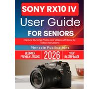 SONY RX10 IV USER GUIDE FOR SENIORS 2026: Capture Stunning Photos and Videos with Easy-to-Follow Instructions