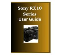 Sony RX10 User Guide: The Complete Field & Studio Manual.