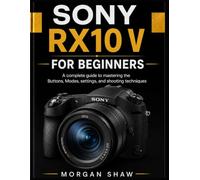 SONY RX10 V for Beginners: A complete guide to mastering the Buttons, Modes, settings, and shooting techniques (Morgan shaw camera guide series)