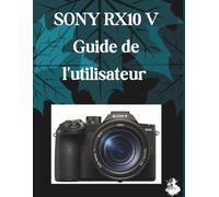 SONY RX10 V Guide de l'utilisateur: Le guide complet, étape par étape, pour maîtriser la génération d'images par IA, la conversion de texte en vidéo, l'ingénierie des prompts et les flux de travail