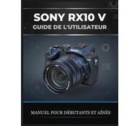 SONY RX10 V GUIDE DE L'UTILISATEUR: Le manuel complet pour débutants et confirmés : photographiez la faune, les voyages et le sport avec un seul objectif, maîtrisez l’autofocus IA et obtenez des résu