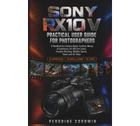SONY RX10 V PRACTICAL USER GUIDE FOR PHOTOGRAPHERS: A Handbook for Camera Setup, Controls, Menus, AI Autofocus, 24-600 mm Zoom, Creative Shooting, Wildlife, Sports, Travel, and 4K Video