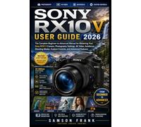 SONY RX10 V USER GUIDE 2026: The Complete Beginner-to-Advanced Manual for Mastering Your Sony RX10 V Camera, Photography Settings, 4K Video, ... Modes, Custom Controls, and Advanced Features