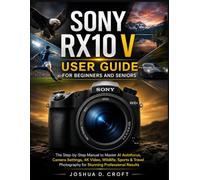 SONY RX10 V USER GUIDE FOR BEGINNERS AND SENIORS: The Step-by-Step Manual to Master AI Autofocus, Camera Settings, 4K Video, Wildlife, Sports & Travel Photography for Stunning Professional Results