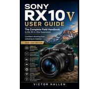 SONY RX10 V USER GUIDE: The Complete Field Handbook to the All-in-One Superzoom Confident shooting from unboxing to mastery - 2026-2027 Edition