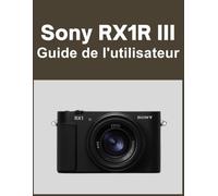 Sony RX1R III Guide de l'utilisateur: Votre monde, magnifiquement capturé : un manuel simple pour les photographes débutants et confirmés