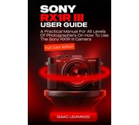 SONY RX1R III USER GUIDE: A PRACTICAL MANUAL FOR ALL LEVELS OF PHOTOGRAPHERS ON HOW TO USE THE SONY RX1R III CAMERA (FULL COLOR EDITION)
