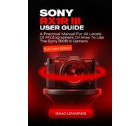 SONY RX1R III USER GUIDE: A PRACTICAL MANUAL FOR ALL LEVELS OF PHOTOGRAPHERS ON HOW TO USE THE SONY RX1R III CAMERA (FULL COLOR EDITION)