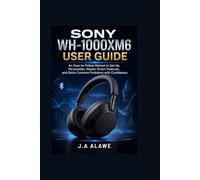 Sony WH-1000XM6 User Guide: An Easy-to-Follow Manual to Set Up, Personalize, Master Smart Features, and Solve Common Problems with Confidence