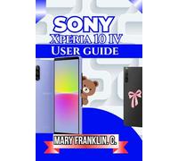 Sony Xperia 10 IV User Guide: Master Every Feature, Optimize Performance, and Extend Battery Life
