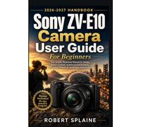 Sony ZV-E10 Camera User Guide for Beginners: Your Simple, Illustrated Manual for Setup, Button Controls, Autofocus and Shooting Stunning Portraits & Landscapes Techniques