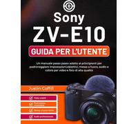Sony ZV-E10 Guida per l'utente: Un manuale passo passo adatto ai principianti per padroneggiare impostazioni,obiettivi, messa a fuoco, audio e colore per video e foto di alta qualità