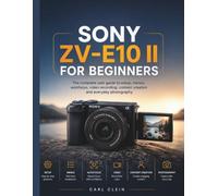 SONY ZV-E10 II FOR BEGINNERS: The complete user guide to setup,menus, autofocus,video recording, content creation and Everyday photography: 1 (THE BEGINNERS CAMERA MASTERY)