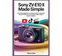 Sony ZV-E10 II Made Simple: A Complete Beginner-to-Creator Guide to Mastering Sony’s ZV-E10 II for Stunning 4K Video, Vlogs & Content Creation