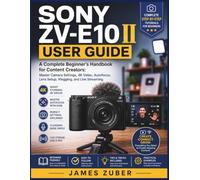 SONY ZV-E10 II USER GUIDE: A Complete Beginner's Handbook for Content Creators: Master Camera Settings, 4K Video, Autofocus, Lens Setup, Vlogging, and Live Streaming