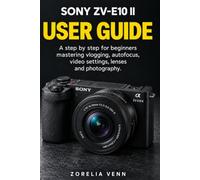 Sony ZV-E10 II User Guide: A step by step for beginners mastering vlogging, autofocus, video settings, lenses and photography