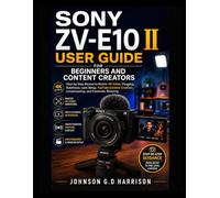 SONY ZV-E10 II USER GUIDE FOR BEGINNERS AND CONTENT CREATORS: Step-by-Step Manual to Master 4K Video, Vlogging, Autofocus, Lens Setup, YouTube Content Creation, Livestreaming, and Cinematic Shooting