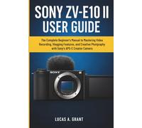 SONY ZV-E10 II USER GUIDE: The Complete Beginner’s Manual to Mastering Video Recording, Vlogging Features, and Creative Photography with Sony’s APS-C Creator Camera