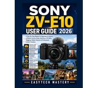 SONY ZV-E10 USER GUIDE 2026: A Step-By-Step Manual for Beginners & Seniors to Master Camera Setup, Autofocus, 4K Video, Vlogging, Hidden Features & Professional Content Creation