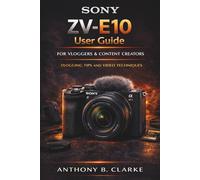 Sony ZV-E10 User Guide for Vloggers and Content Creators: How to Master Video Settings, Autofocus, Audio and Cinematic Shooting Techniques