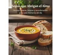 Sopas que Abrigan el Alma - Recetas caseras, livianas y reconfortantes para cada momento del día: Platos deliciosos de todos los continentes para alimentar el cuerpo y el alma