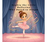 Sophia the Little Ballerina Who Dared to Dream: A Heartwarming Story About Following Your Dreams Through Practice and Perseverance