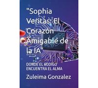 "Sophia Veritas: El Corazón Amigable de la IA": DONDE EL CODIGO ENCUENTRA EL ALMA