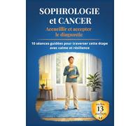 SOPHROLOGIE et CANCER : Accueillir et accepter le diagnostic: 10 séances guidées pour traverser cette étape avec calme et résilience