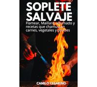 Soplete Salvaje: Flamear, Maillard, ahumado y recetas que chamuscan carnes, vegetales y postres (Crudo y Sin Filtro)