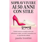 Sopravvivere ai 50 Anni con Stile: Guida ironica e consigli pratici per affrontare rughe, occhiali e autostima con un guardaroba alleato