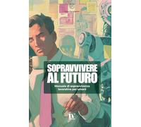 SOPRAVVIVERE AL FUTURO: Manuale di sopravvivenza lavorativa per umani