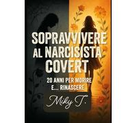 Sopravvivere al narcisista covert: 20 anni per morire e....rinascere: Il potere distruttivo del narcisista