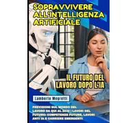 Sopravvivere all'Intelligenza Artificiale: Il Futuro del Lavoro dopo l'IA: Previsioni sul Mondo del Lavoro da qui al 2030 | Lavori del Futuro: Competenze Future, Lavori Anti IA e Carriere Emergenti