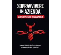 SOPRAVVIVERE IN AZIENDA SENZA DIVENTARE UN LECCAPIEDI: STRATEGIE PRATICHE PER FARSI RISPETTARE, CRESCERE E NON FARSI SCHIACCIARE