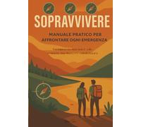 Sopravvivere - Manuale pratico per affrontare ogni emergenza: La sopravvivenza non è solo resistere ma rinascere con la natura