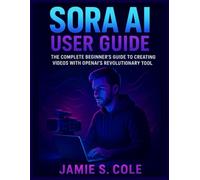 SORA AI USER GUIDE: The Complete Beginner’s Guide to Creating Videos with OpenAI’s Revolutionary Tool