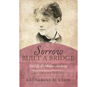 Sorrow Built a Bridge: The Life of Mother Alphonsa Daughter of Nathaniel Hawthorne: The Life of Mother Alphonsa, Daughter of Nathaniel Hawthorne: The Life of Mother Alphonsa, Daughter of