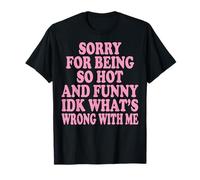 Sorry For Being So Hot and Funny Idk What's Wrong with Me Camiseta