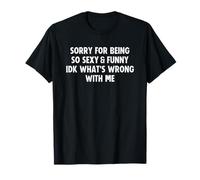 Sorry For Being So Sexy and Funny IDK What's Wrong with Me Camiseta