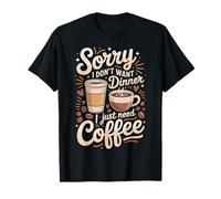 Sorry I Don't Want Dinner I Just Need Coffee - Camiseta