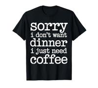 Sorry I Don't Want Dinner I Just Need Coffee - Camiseta