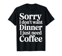 Sorry I Don't Want Dinner I Just Need Coffee - Camiseta