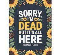 Sorry, I’m Dead, But It’s All Here: A Funny Yet Practical End of Life Planner - What You’ll Need When I’m Gone