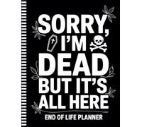 Sorry, I’m Dead, But It’s All Here: All the Details, Accounts, and Wishes They’ll Thank You For Leaving Behind