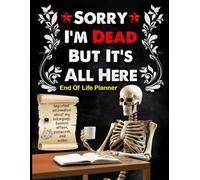 Sorry, I’m Dead, But It’s All Here: An Ultimate End-of-Life Organizer to Keep My Final Wishes, Important Details, and Final Thoughts