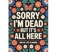 Sorry, I’m Dead, But It’s All Here: Everything You Need When I’m Gone - Final Wishes, Accounts, Legal Info, and More