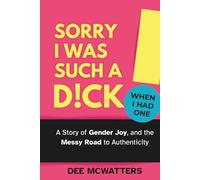 Sorry I Was Such a D!ck, When I Had One!: A Story of Gender Joy, and the Messy Road to Authenticity