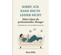Sorry, ich kann heute leider nicht Mein Leben als professioneller Absager: DAS MANIFEST DER SOZIAL ERSCHÖPFTEN GENERATION